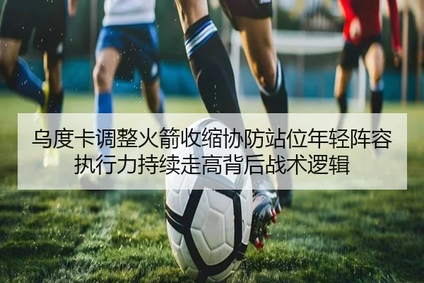 乌度卡调整火箭收缩协防站位年轻阵容执行力持续走高背后战术逻辑
