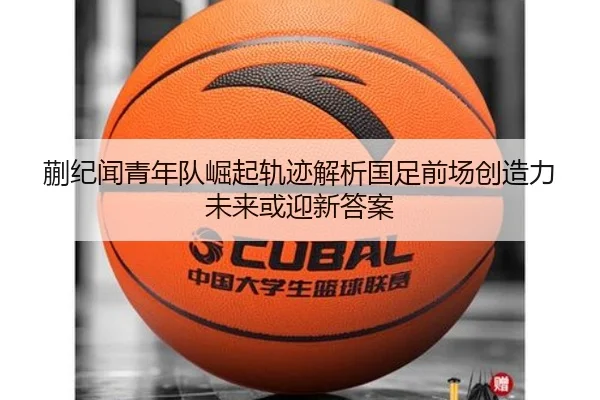 蒯纪闻青年队崛起轨迹解析国足前场创造力未来或迎新答案